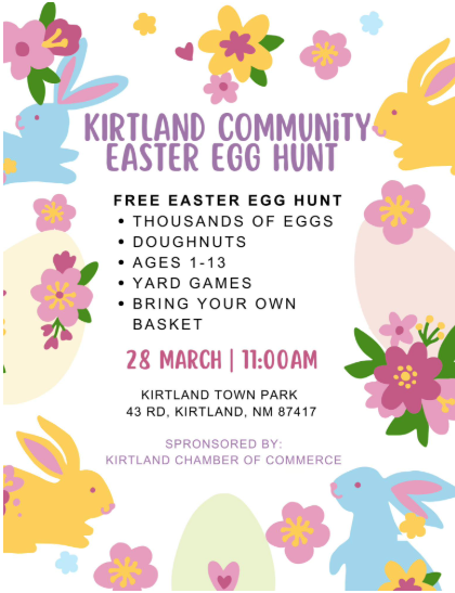 Kirtland Community Easter Egg Hunt. Free Easter Egg Hunt. Thousands of Eggs, Doughnuts, Ages 1-13, Yard Games, Bring Your Own Basket. 28 March at 11:00 AM. Kirtland Town Park 43 RD, Kirtland, NM 87417. Sponsored by: Kirtland Chamber of Commerce